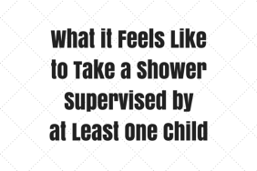 What it Feels Like to Take a Shower Supervised by at Least One Child on @ItsMomtastic by @letmestart | funny things moms say and parenting humor quotes