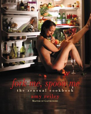 Fork Me, Spoon Me: The Sensual Cookbook by Amy Reiley